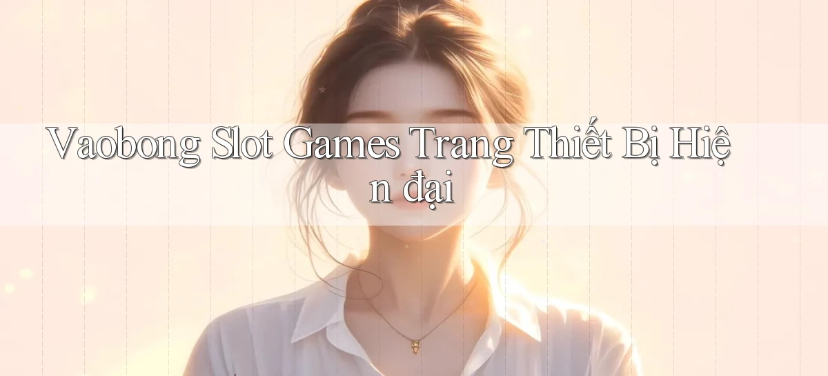 vaobong  slot games trang thiết bị hiện đại