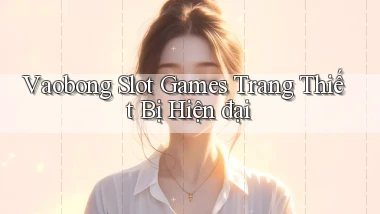 vaobong  slot games trang thiết bị hiện đại