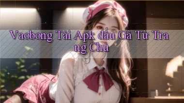 vaobong  tải apk đấu gà từ trang chủ