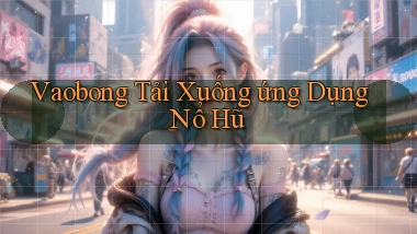 vaobong  tải xuống ứng dụng nổ hũ