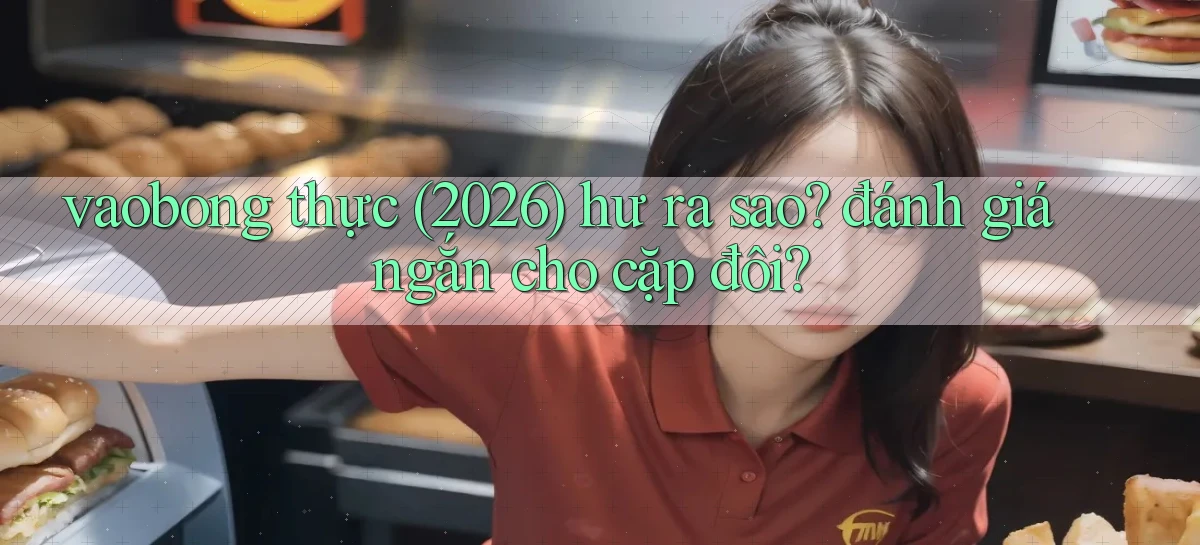 vaobong thực (2026) hư ra sao đánh giá ngắn cho cặp đôi