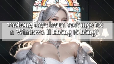 vaobong thực hư ra sao mẹo trên Windows 11 không tô hồng
