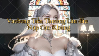 vaobong  tiền thưởng lần đầu nạp cực khủng