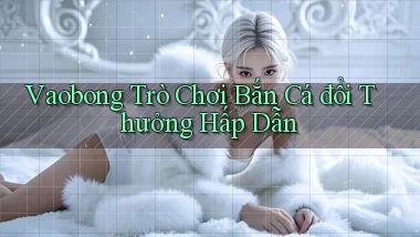 vaobong  trò chơi bắn cá đổi thưởng hấp dẫn