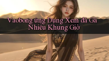 vaobong  ứng dụng xem đá gà nhiều khung giờ