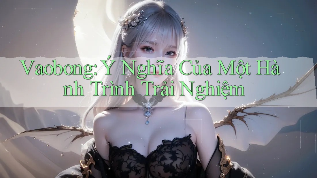 Vaobong: Ý Nghĩa Của Một Hành Trình Trải Nghiệm Vaobong: Ý Nghĩa Của Một Hành Trình Trải Nghiệm