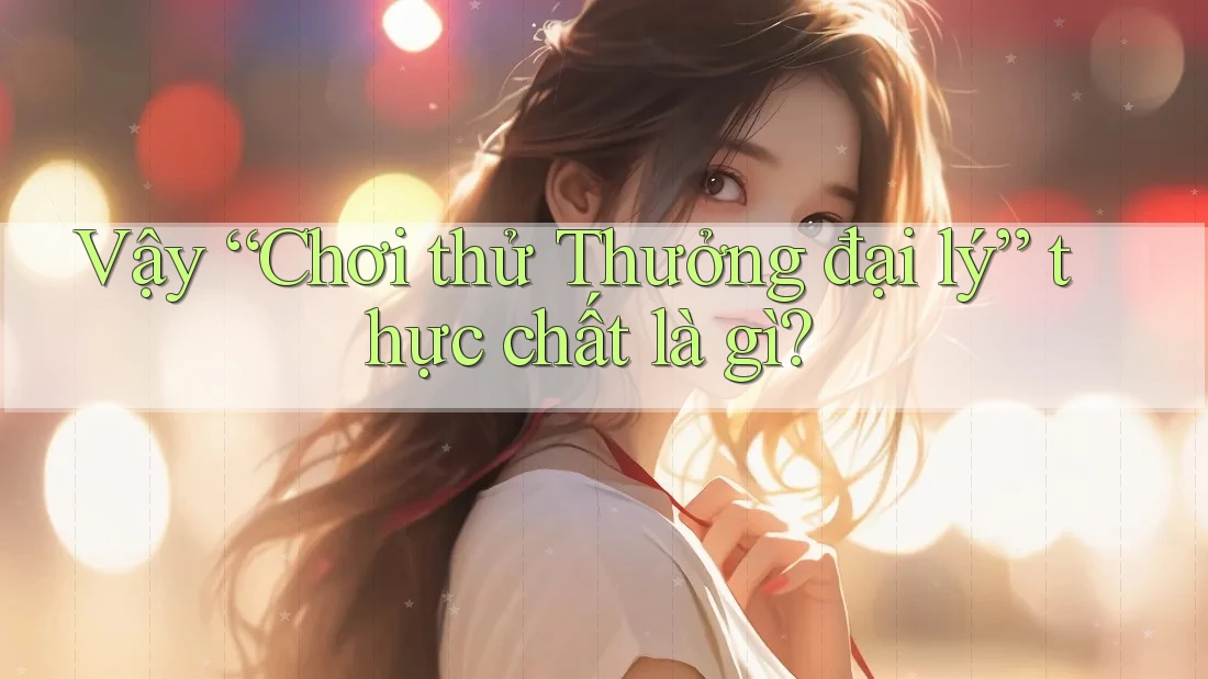 Vậy “Chơi thử Thưởng đại lý” thực chất là gì?