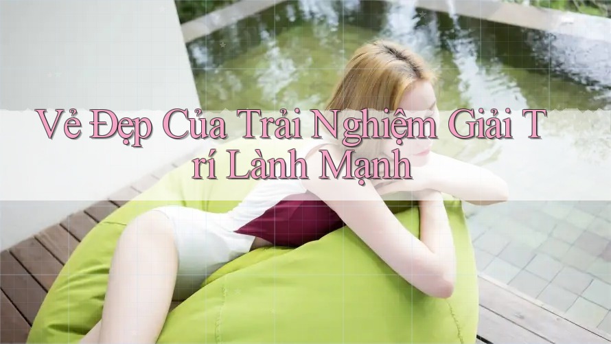 Vẻ Đẹp Của Trải Nghiệm Giải Trí Lành Mạnh Vẻ Đẹp Của Trải Nghiệm Giải Trí Lành Mạnh