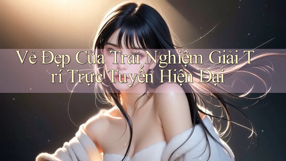 Vẻ Đẹp Của Trải Nghiệm Giải Trí Trực Tuyến Hiện Đại