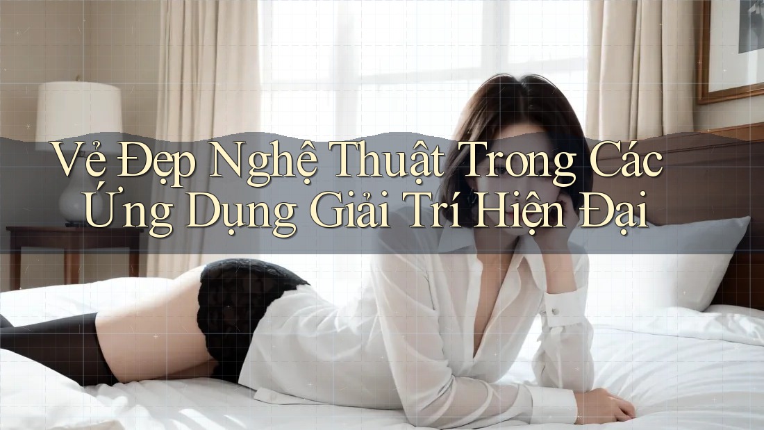 Vẻ Đẹp Nghệ Thuật Trong Các Ứng Dụng Giải Trí Hiện Đại