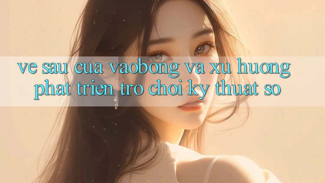 Về sau Của vaobong Và Xu Hướng Phát Triển Trò chơi Kỹ Thuật Số Về sau Của vaobong Và Xu Hướng Phát Triển Trò chơi Kỹ Thuật Số
