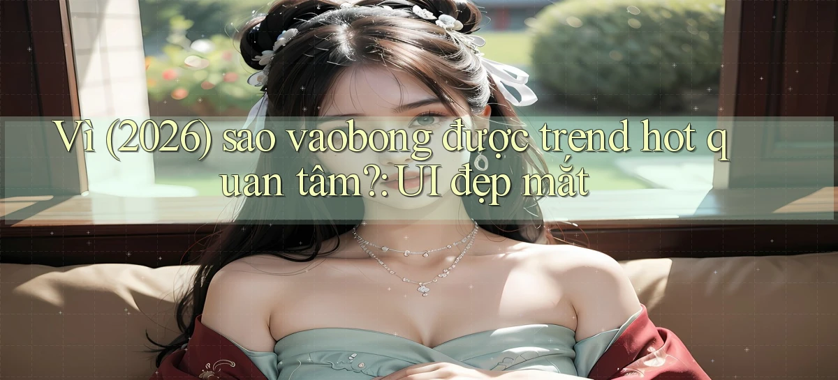 Vì (2026) sao vaobong được trend hot quan tâm UI đẹp mắt