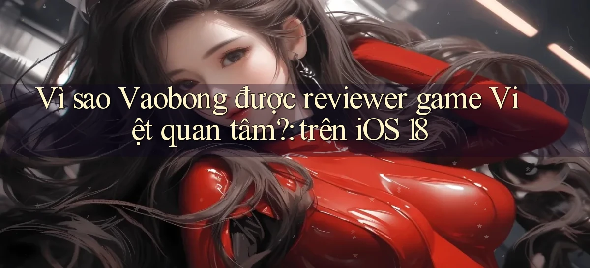 Vì sao Vaobong được reviewer game Việt quan tâm trên iOS 18