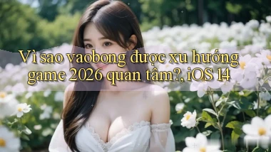 Vì sao vaobong được xu hướng game 2026 quan tâm, iOS 14