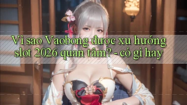 Vì sao Vaobong được xu hướng slot 2026 quan tâm   có gì hay