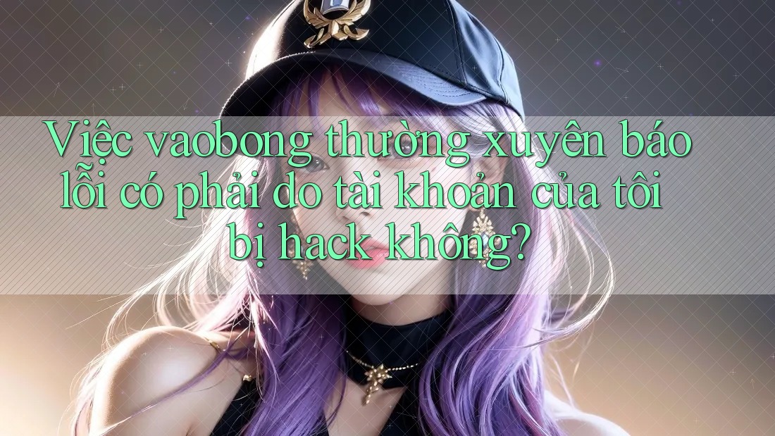 Việc vaobong thường xuyên báo lỗi có phải do tài khoản của tôi bị hack không? Việc vaobong thường xuyên báo lỗi có phải do tài khoản của tôi bị hack không?