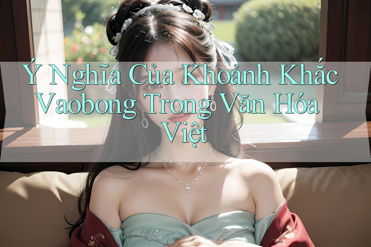 Ý Nghĩa Của Khoảnh Khắc Vaobong Trong Văn Hóa Việt