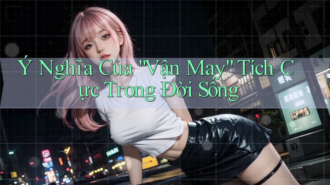 Ý Nghĩa Của “Vận May” Tích Cực Trong Đời Sống