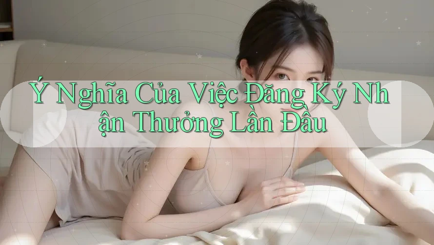 Ý Nghĩa Của Việc Đăng Ký Nhận Thưởng Lần Đầu