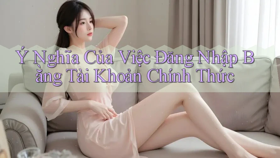 Ý Nghĩa Của Việc Đăng Nhập Bằng Tài Khoản Chính Thức Ý Nghĩa Của Việc Đăng Nhập Bằng Tài Khoản Chính Thức