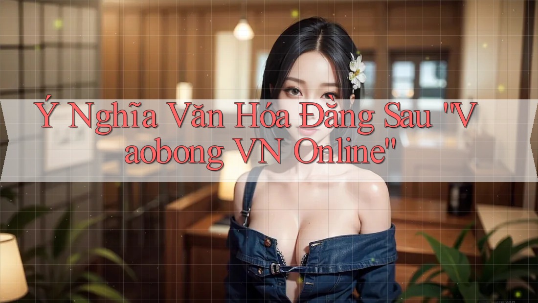 Ý Nghĩa Văn Hóa Đằng Sau “Vaobong VN Online”